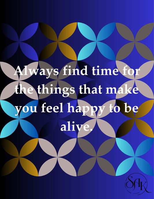 Always Find Time for the Things That Make You Feel Happy to Be Alive